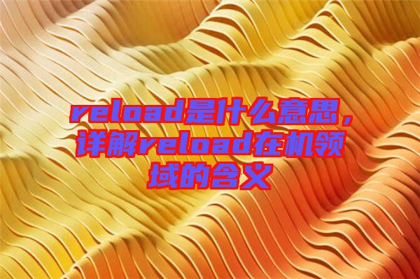 reload是什么意思，詳解reload在機(jī)領(lǐng)域的含義