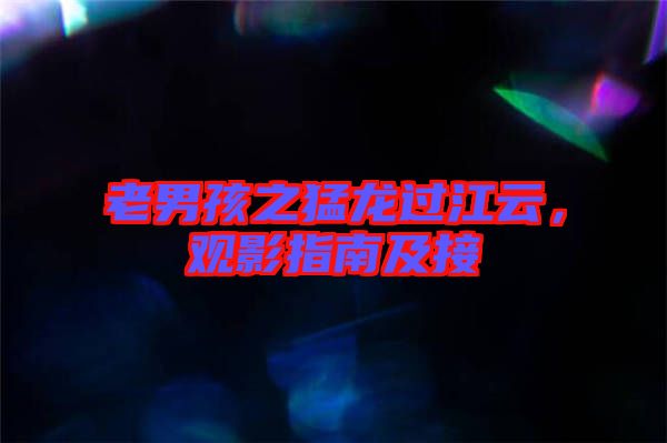 老男孩之猛龍過江云，觀影指南及接