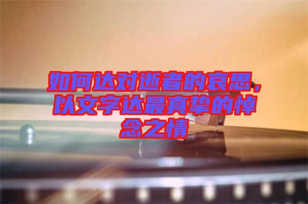 如何達(dá)對逝者的哀思，以文字達(dá)最真摯的悼念之情