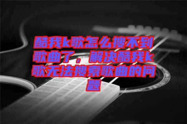 酷我k歌怎么搜不到歌曲了，解決酷我k歌無法搜索歌曲的問題