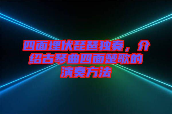 四面埋伏琵琶獨(dú)奏，介紹古琴曲四面楚歌的演奏方法