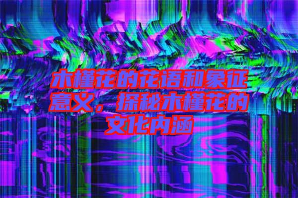 木槿花的花語和象征意義，探秘木槿花的文化內(nèi)涵