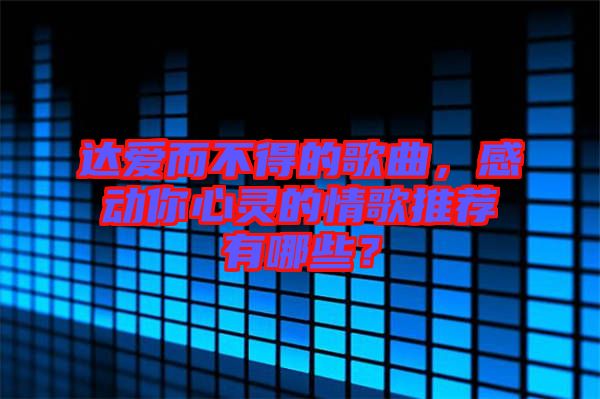達愛而不得的歌曲，感動你心靈的情歌推薦有哪些？