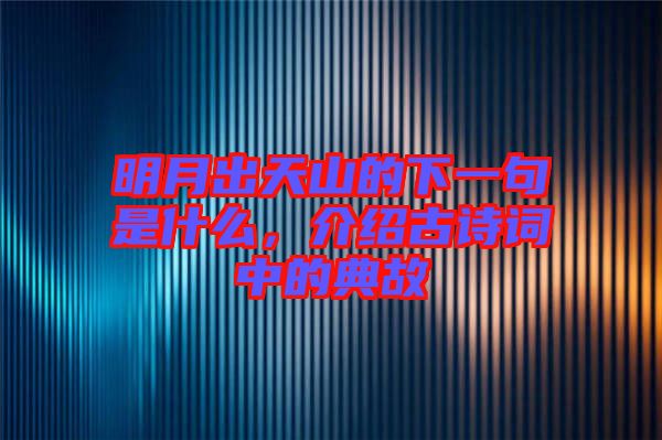 明月出天山的下一句是什么，介紹古詩(shī)詞中的典故