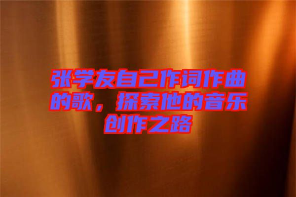 張學(xué)友自己作詞作曲的歌，探索他的音樂創(chuàng)作之路