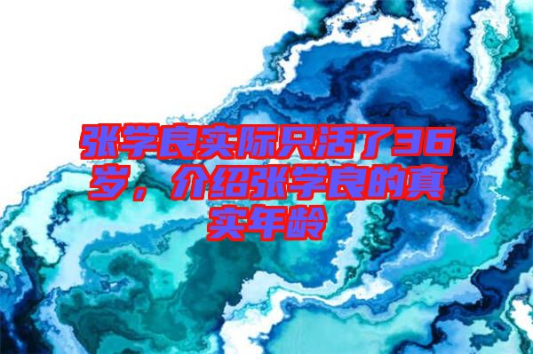 張學(xué)良實際只活了36歲，介紹張學(xué)良的真實年齡