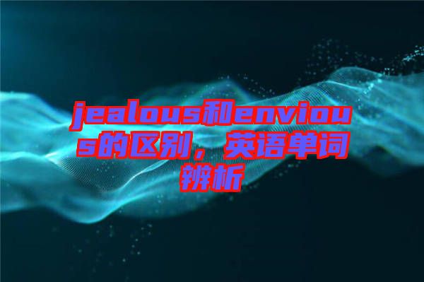 jealous和envious的區(qū)別，英語單詞辨析