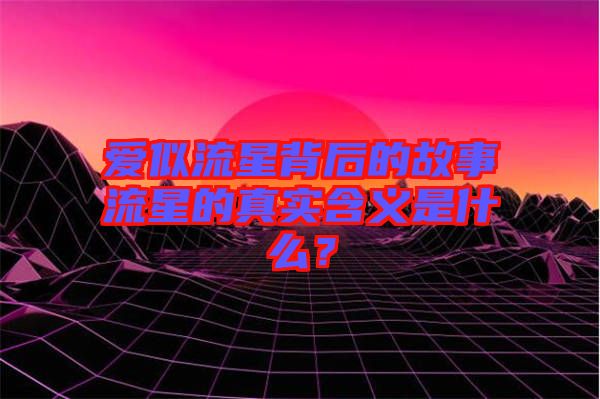 愛似流星背后的故事流星的真實(shí)含義是什么？