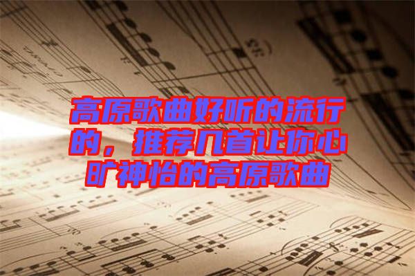 高原歌曲好聽的流行的，推薦幾首讓你心曠神怡的高原歌曲