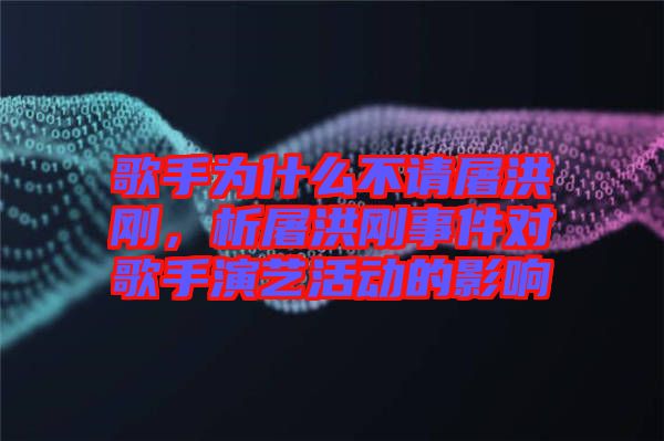 歌手為什么不請屠洪剛，析屠洪剛事件對歌手演藝活動的影響