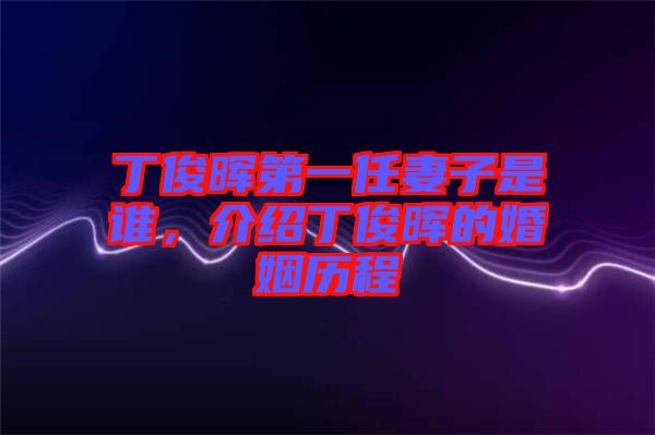 丁俊暉第一任妻子是誰，介紹丁俊暉的婚姻歷程