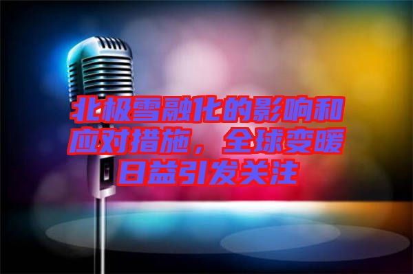 北極雪融化的影響和應(yīng)對措施，全球變暖日益引發(fā)關(guān)注