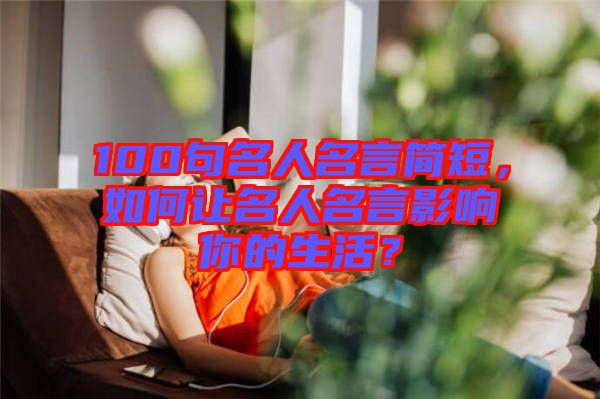 100句名人名言簡短，如何讓名人名言影響你的生活？