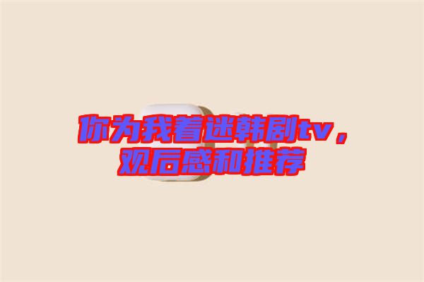 你為我著迷韓劇tv，觀后感和推薦