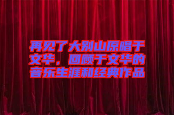 再見了大別山原唱于文華，回顧于文華的音樂生涯和經(jīng)典作品