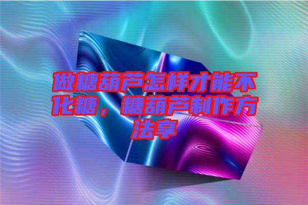 做糖葫蘆怎樣才能不化糖，糖葫蘆制作方法享