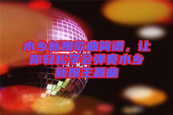 水鄉(xiāng)新娘歌曲簡譜，讓你輕松學會彈奏水鄉(xiāng)新娘主題曲