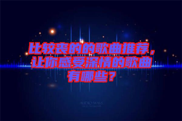 比較喪的的歌曲推薦，讓你感受深情的歌曲有哪些？