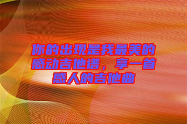 你的出現(xiàn)是我最美的感動(dòng)吉他譜，享一首感人的吉他曲