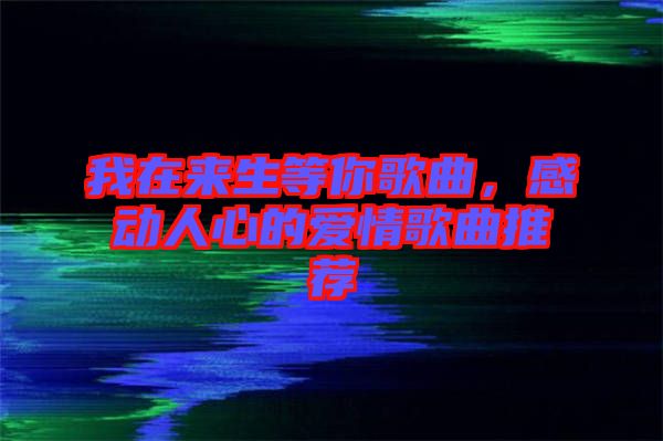 我在來生等你歌曲，感動人心的愛情歌曲推薦