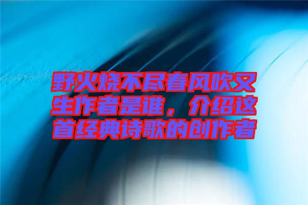 野火燒不盡春風(fēng)吹又生作者是誰(shuí)，介紹這首經(jīng)典詩(shī)歌的創(chuàng)作者
