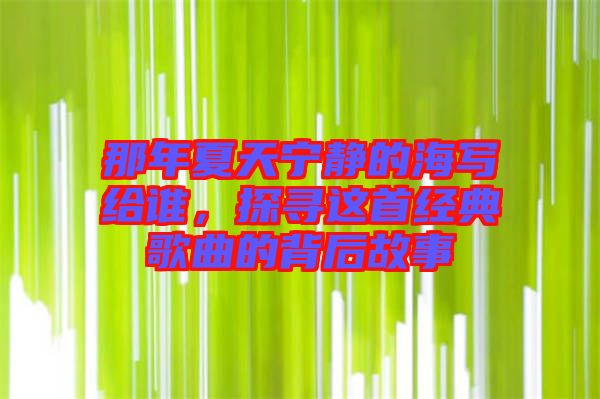 那年夏天寧靜的海寫給誰，探尋這首經(jīng)典歌曲的背后故事