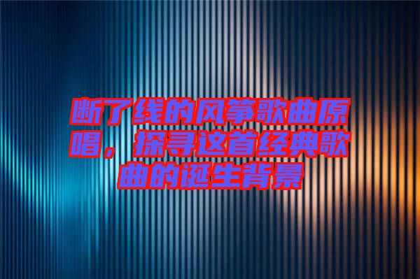 斷了線的風(fēng)箏歌曲原唱，探尋這首經(jīng)典歌曲的誕生背景