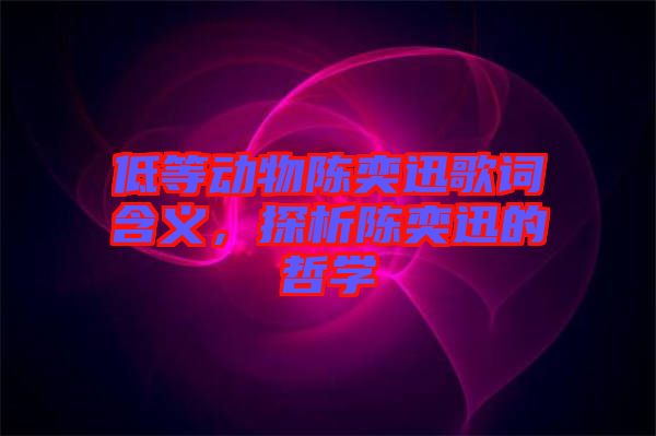 低等動物陳奕迅歌詞含義，探析陳奕迅的哲學
