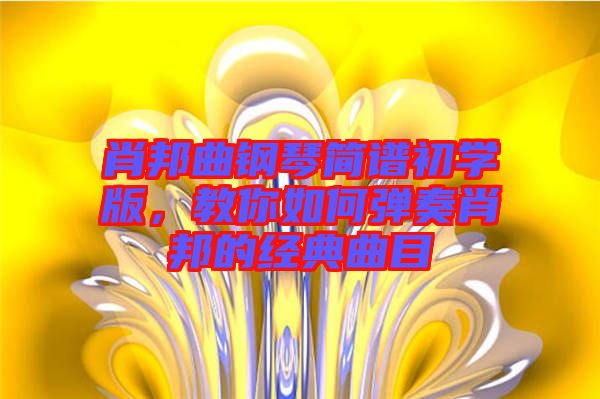 肖邦曲鋼琴簡譜初學(xué)版，教你如何彈奏肖邦的經(jīng)典曲目