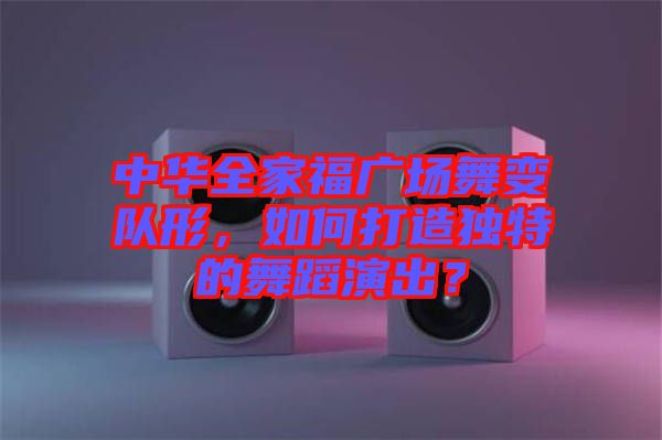中華全家福廣場(chǎng)舞變隊(duì)形，如何打造獨(dú)特的舞蹈演出？