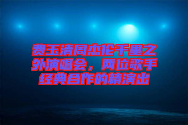費(fèi)玉清周杰倫千里之外演唱會，兩位歌手經(jīng)典合作的精演出