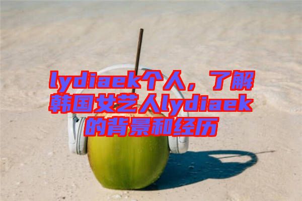 lydiaek個人，了解韓國女藝人lydiaek的背景和經(jīng)歷