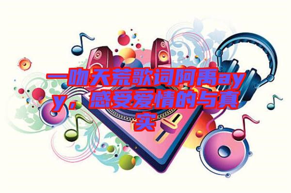 一吻天荒歌詞阿禹ayy，感受愛情的與真實(shí)