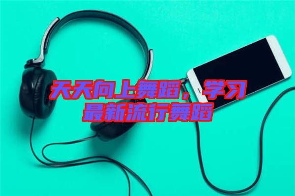 天天向上舞蹈，學(xué)習(xí)最新流行舞蹈
