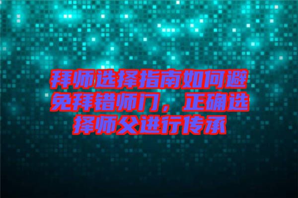 拜師選擇指南如何避免拜錯師門，正確選擇師父進行傳承