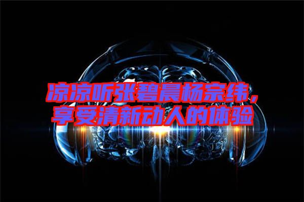 涼涼聽(tīng)張碧晨楊宗緯，享受清新動(dòng)人的體驗(yàn)