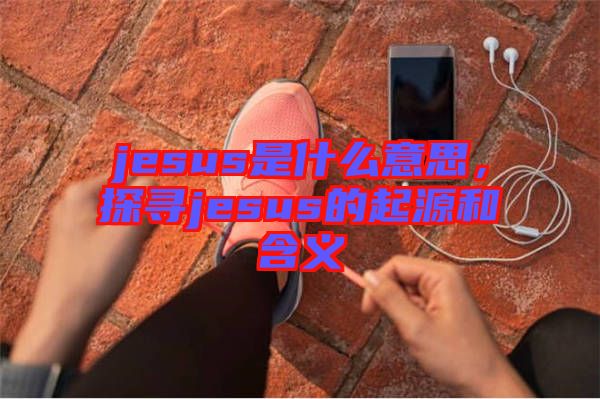 jesus是什么意思，探尋jesus的起源和含義