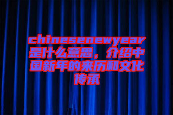 chinesenewyear是什么意思，介紹中國新年的來歷和文化傳承