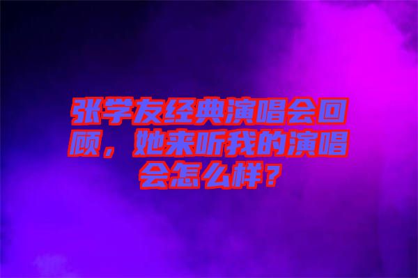 張學(xué)友經(jīng)典演唱會(huì)回顧，她來(lái)聽我的演唱會(huì)怎么樣？
