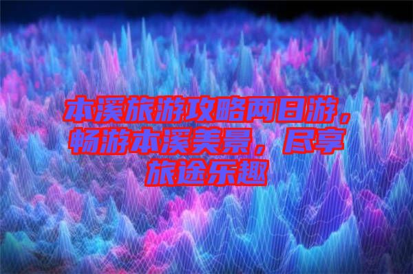 本溪旅游攻略?xún)扇沼危瑫秤伪鞠谰?，盡享旅途樂(lè)趣