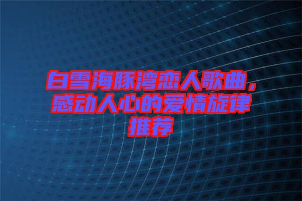白雪海豚灣戀人歌曲，感動(dòng)人心的愛情旋律推薦