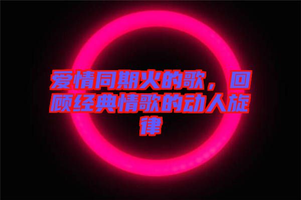 愛情同期火的歌，回顧經(jīng)典情歌的動(dòng)人旋律