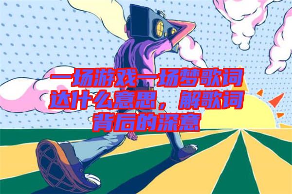 一場游戲一場夢歌詞達(dá)什么意思，解歌詞背后的深意