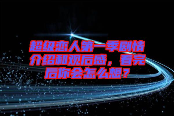 超級(jí)戀人第一季劇情介紹和觀后感，看完后你會(huì)怎么想？