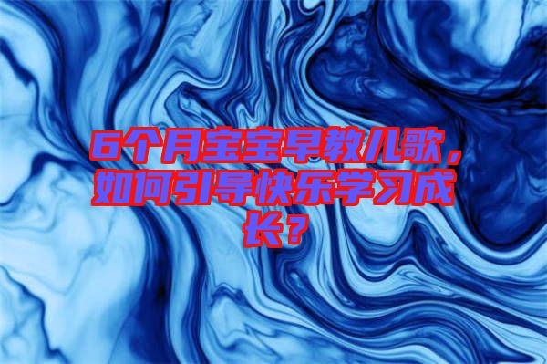 6個(gè)月寶寶早教兒歌，如何引導(dǎo)快樂學(xué)習(xí)成長(zhǎng)？