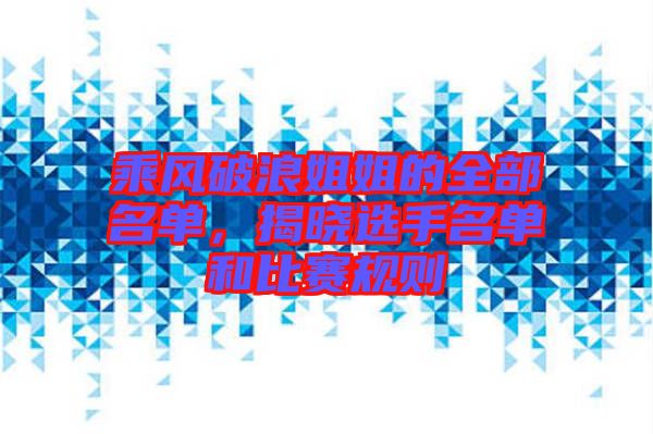 乘風(fēng)破浪姐姐的全部名單，揭曉選手名單和比賽規(guī)則