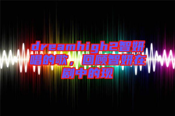 dreamhigh2智妍唱的歌，回顧智妍在劇中的現(xiàn)