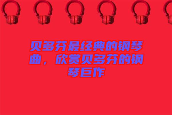 貝多芬最經(jīng)典的鋼琴曲，欣賞貝多芬的鋼琴巨作