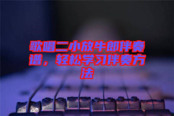 歌唱二小放牛郎伴奏譜，輕松學(xué)習(xí)伴奏方法