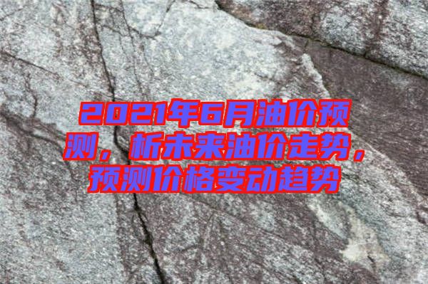 2021年6月油價(jià)預(yù)測，析未來油價(jià)走勢，預(yù)測價(jià)格變動趨勢